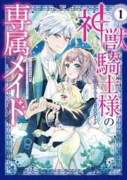 神獣騎士様の専属メイド〜無能と呼ばれた令嬢は、本当は希少な聖属性の使い手だったようです〜（１）