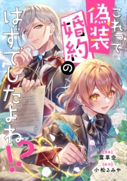 【試し読み増量版】これって偽装婚約のはずでしたよね！？