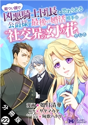 厳つい顔で凶悪騎士団長と恐れられる公爵様の最後の婚活相手は社交界の幻の花でした（コミック） 分冊版 ： 22