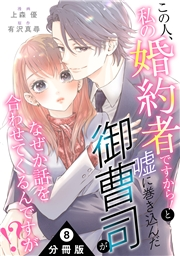 この人、私の婚約者ですから！と嘘に巻き込んだ御曹司がなぜか話を合わせてくるんですが！？ 分冊版 ： 8