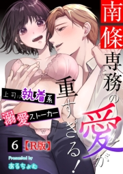 南條専務の愛が重すぎる！〜上司は執着系溺愛ストーカー〜【R版】 （６）