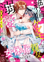 絶倫でケダモノな親友が俺を溺愛していたなんて初めて知ったが!? 〜女体化してから毎日抱き潰されてます〜（分冊版） 【第5話】