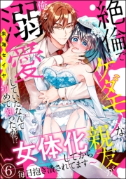 絶倫でケダモノな親友が俺を溺愛していたなんて初めて知ったが!? 〜女体化してから毎日抱き潰されてます〜（分冊版） 【第6話】