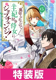 裏切られたので、王妃付き侍女にジョブチェンジ！ 6巻　特装版