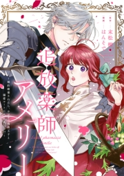 追放薬師アメリー 〜婚約破棄されたら、ウワサの残虐王子と溺愛ルートに入りました！？〜　【連載版】（１）