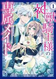 【期間限定　試し読み増量版　閲覧期限2025年3月13日】神獣騎士様の専属メイド〜無能と呼ばれた令嬢は、本当は希少な聖属性の使い手だったようです〜（１）