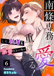 南條専務の愛が重すぎる！〜上司は執着系溺愛ストーカー〜（６）