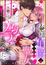 俺様伯爵はお人好し聖女を甘く孕ませたい Hしなきゃ死んじゃうみたいです!?（分冊版） 【第6話】