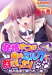 発情ネコが俺のミルクに群がった！ 〜枯れるまで絞られ三昧〜（６）
