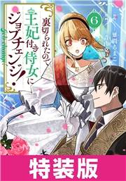 裏切られたので、王妃付き侍女にジョブチェンジ！ 6巻　特装版