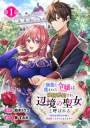 無能と蔑まれた令嬢は婚約破棄され、辺境の聖女と呼ばれる〜傲慢な婚約者を捨て、護衛騎士と幸せになります〜(話売り)　#1