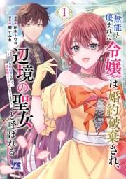 無能と蔑まれた令嬢は婚約破棄され、辺境の聖女と呼ばれる〜傲慢な婚約者を捨て、護衛騎士と幸せになります〜【電子単行本】　1