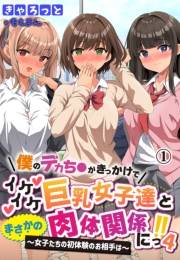 僕のデカち●がきっかけでイケイケ巨乳女子達とまさかの肉体関係にっ！！4〜女子たちの初体験のお相手は〜1