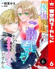 『後悔してる』って、ご勝手にどうぞ！ あなたがいなくて、こちらは幸せですから 6