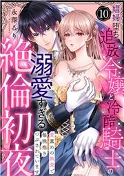 【ラブパルフェ】娼婦堕ち追放令嬢と冷酷騎士の溺愛すぎる絶倫初夜〜愛重めの執愛で毎晩抱きつぶされています　10