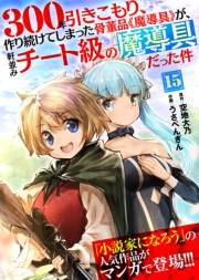 300年引きこもり、作り続けてしまった骨董品《魔導具》が、軒並みチート級の魔導具だった件（15）